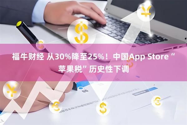 福牛财经 从30%降至25%！中国App Store“苹果税”历史性下调