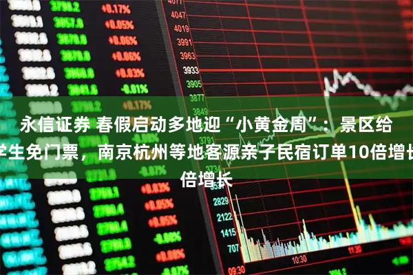 永信证券 春假启动多地迎“小黄金周”：景区给学生免门票，南京杭州等地客源亲子民宿订单10倍增长