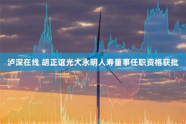 泸深在线 胡正谊光大永明人寿董事任职资格获批