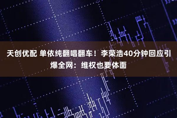 天创优配 单依纯翻唱翻车！李荣浩40分钟回应引爆全网：维权也要体面