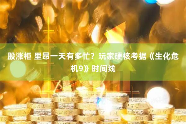 股涨柜 里昂一天有多忙？玩家硬核考据《生化危机9》时间线