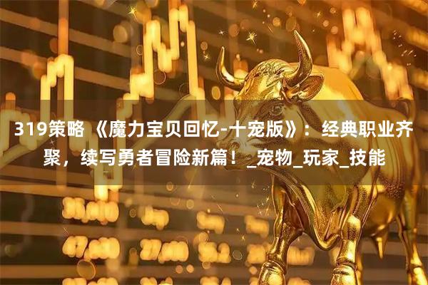 319策略 《魔力宝贝回忆-十宠版》：经典职业齐聚，续写勇者冒险新篇！_宠物_玩家_技能