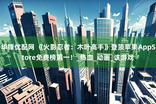 华锋优配网 《火影忍者：木叶高手》登顶苹果AppStore免费榜第一！_热血_动画_该游戏