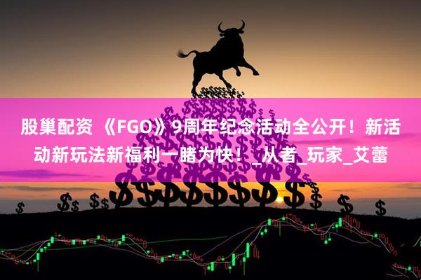 股巢配资 《FGO》9周年纪念活动全公开！新活动新玩法新福利一睹为快！_从者_玩家_艾蕾