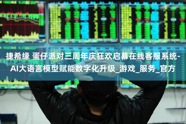 捷希缘 蛋仔派对三周年庆狂欢启幕在线客服系统-AI大语言模型赋能数字化升级_游戏_服务_官方