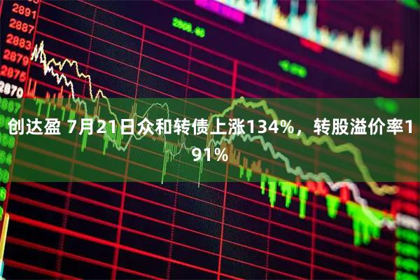 创达盈 7月21日众和转债上涨134%，转股溢价率191%