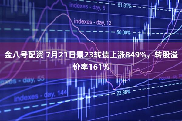 金八号配资 7月21日景23转债上涨849%，转股溢价率161%