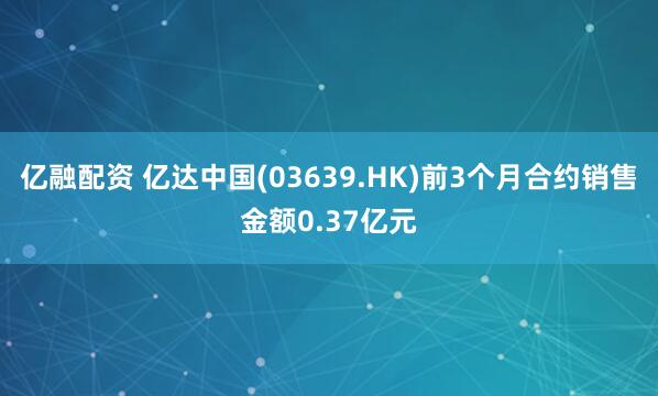 亿融配资 亿达中国(03639.HK)前3个月合约销售金额0.37亿元
