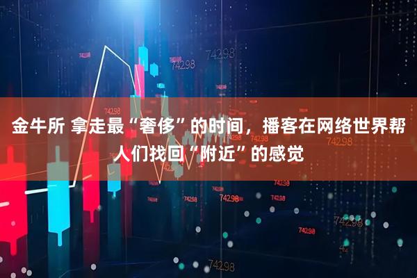 金牛所 拿走最“奢侈”的时间，播客在网络世界帮人们找回“附近”的感觉