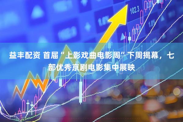 益丰配资 首届“上影戏曲电影周”下周揭幕，七部优秀京剧电影集中展映