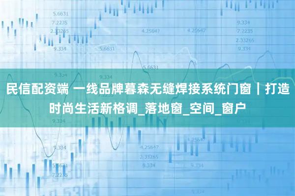 民信配资端 一线品牌暮森无缝焊接系统门窗｜打造时尚生活新格调_落地窗_空间_窗户
