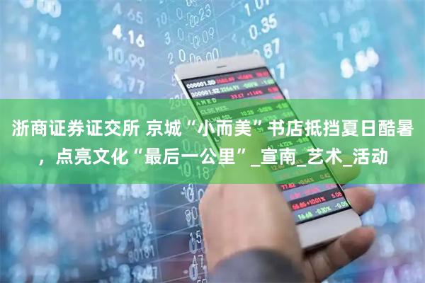 浙商证券证交所 京城“小而美”书店抵挡夏日酷暑，点亮文化“最后一公里”_宣南_艺术_活动
