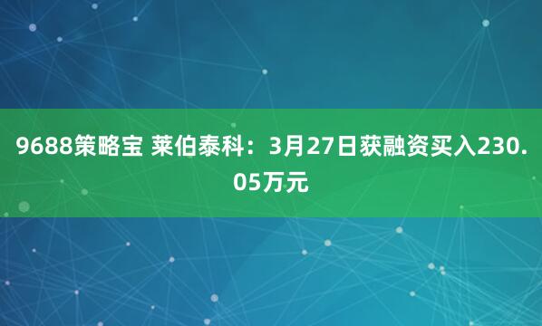 9688策略宝 莱伯泰科：3月27日获融资买入230.05万元