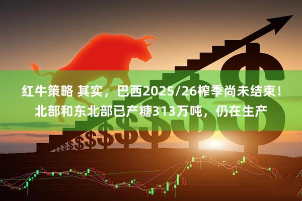 红牛策略 其实，巴西2025/26榨季尚未结束！北部和东北部已产糖313万吨，仍在生产