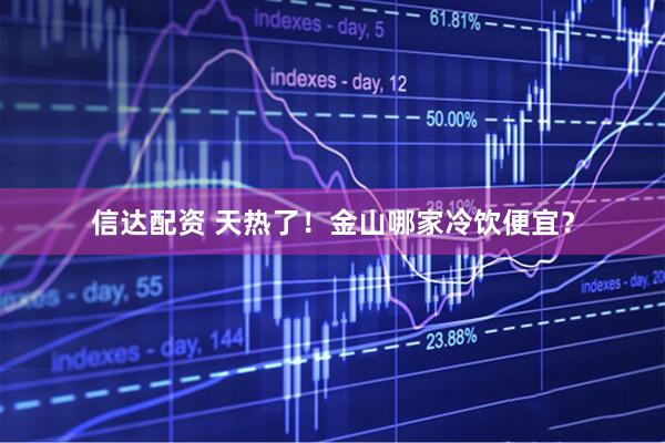 信达配资 天热了！金山哪家冷饮便宜？