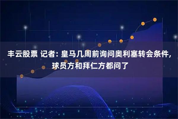 丰云股票 记者: 皇马几周前询问奥利塞转会条件, 球员方和拜仁方都问了