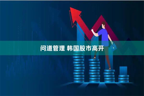 问道管理 韩国股市高开