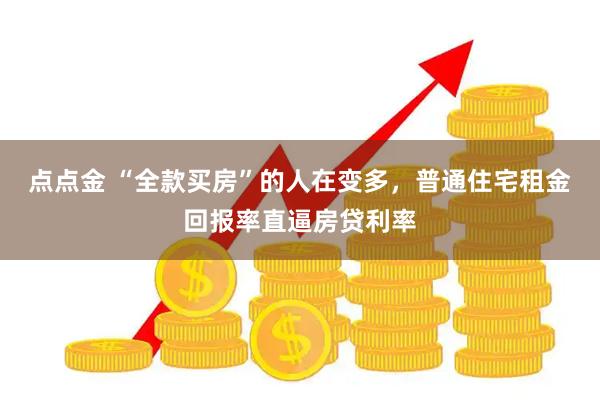 点点金 “全款买房”的人在变多，普通住宅租金回报率直逼房贷利率