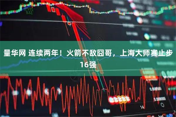 量华网 连续两年！火箭不敌囧哥，上海大师赛止步16强