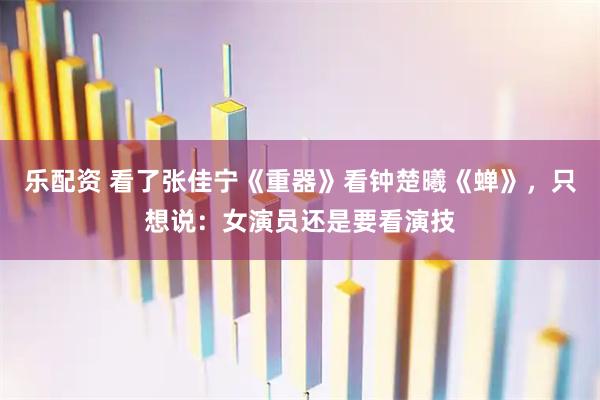 乐配资 看了张佳宁《重器》看钟楚曦《蝉》，只想说：女演员还是要看演技