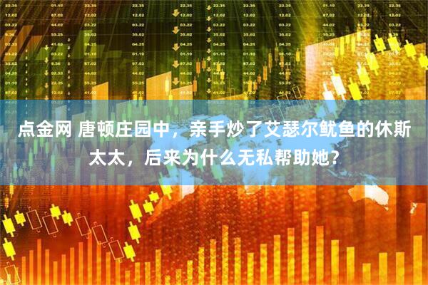 点金网 唐顿庄园中，亲手炒了艾瑟尔鱿鱼的休斯太太，后来为什么无私帮助她？