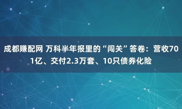 成都赚配网 万科半年报里的“闯关”答卷：营收701亿、交付2.3万套、10只债券化险